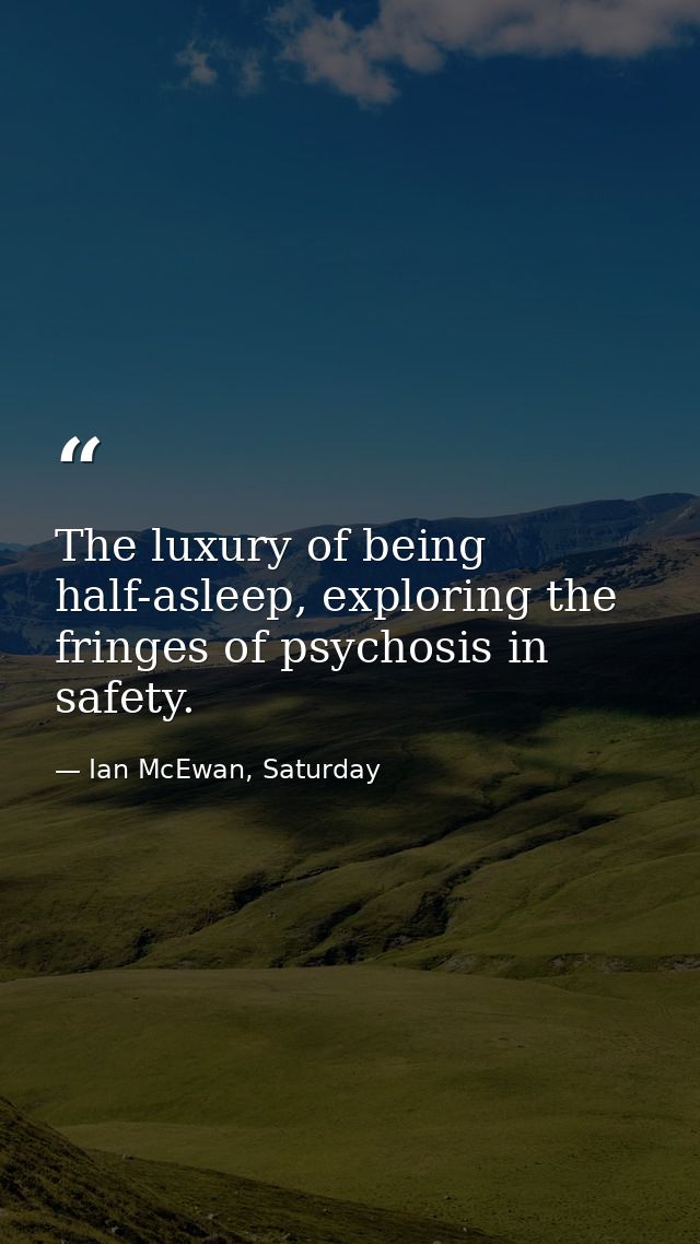 The luxury of being half-asleep, exploring the fringes of psychosis in safety. — Ian McEwan, Saturday