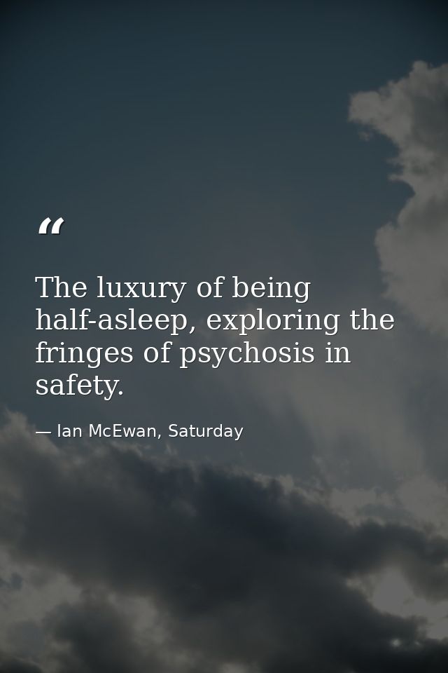 The luxury of being half-asleep, exploring the fringes of psychosis in safety. — Ian McEwan, Saturday