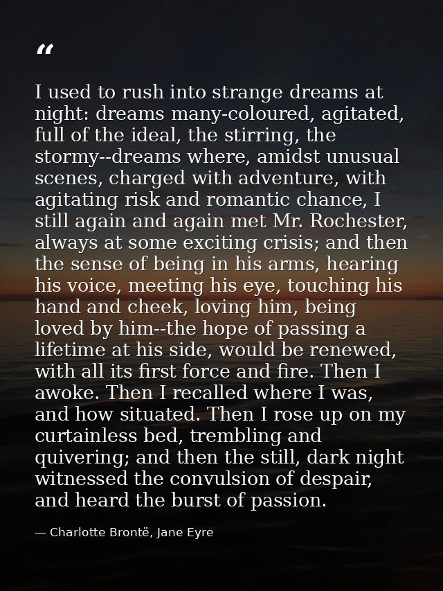 I used to rush into strange dreams at night: dreams many-coloured, agitated, full of the ideal, the stirring, the stormy — Charlotte Brontë, Jane Eyre