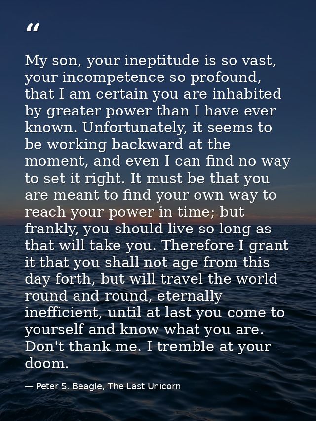My son, your ineptitude is so vast, your incompetence so profound, that I am certain you are inhabited by greater power  — Peter S. Beagle, The Last Unicorn