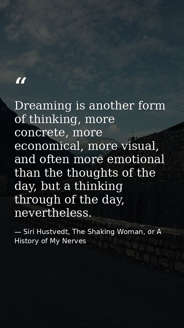 Dreaming is another form of thinking, more concrete, more economical, more visual, and often more emotional than the tho — Siri Hustvedt, The Shaking Woman, or A History of My Nerves