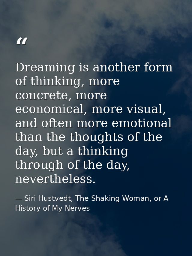 Dreaming is another form of thinking, more concrete, more economical, more visual, and often more emotional than the tho — Siri Hustvedt, The Shaking Woman, or A History of My Nerves