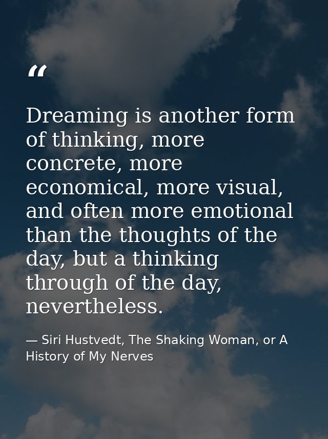 Dreaming is another form of thinking, more concrete, more economical, more visual, and often more emotional than the tho — Siri Hustvedt, The Shaking Woman, or A History of My Nerves