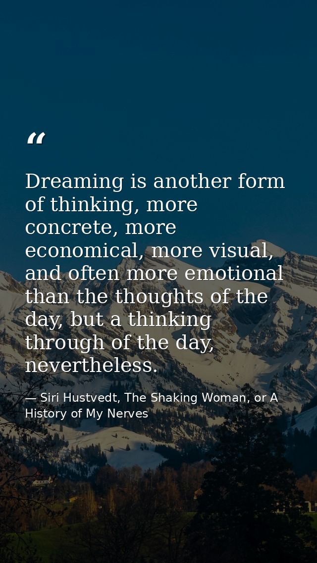 Dreaming is another form of thinking, more concrete, more economical, more visual, and often more emotional than the tho — Siri Hustvedt, The Shaking Woman, or A History of My Nerves