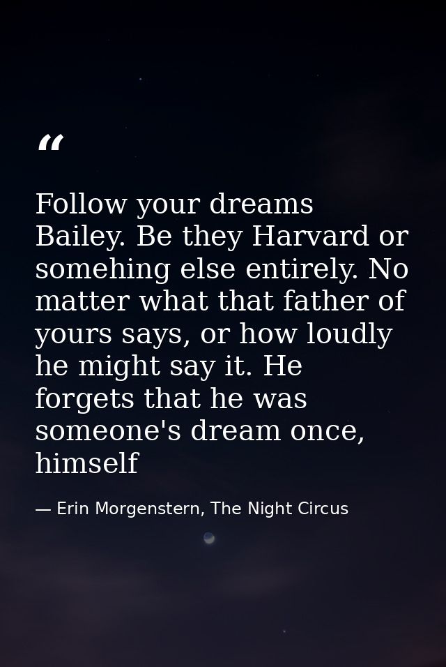 Follow your dreams Bailey. Be they Harvard or somehing else entirely. No matter what that father of yours says, or how l — Erin Morgenstern, The Night Circus