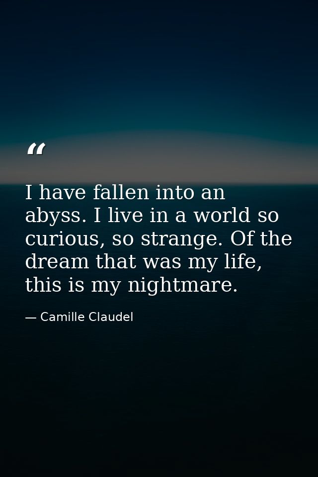 I have fallen into an abyss. I live in a world so curious, so strange. Of the dream that was my life, this is my nightma — Camille Claudel
