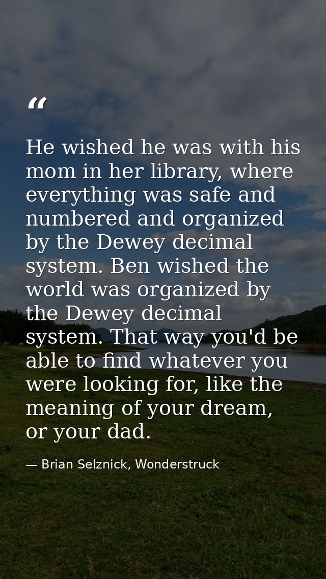 He wished he was with his mom in her library, where everything was safe and numbered and organized by the Dewey decimal  — Brian Selznick, Wonderstruck