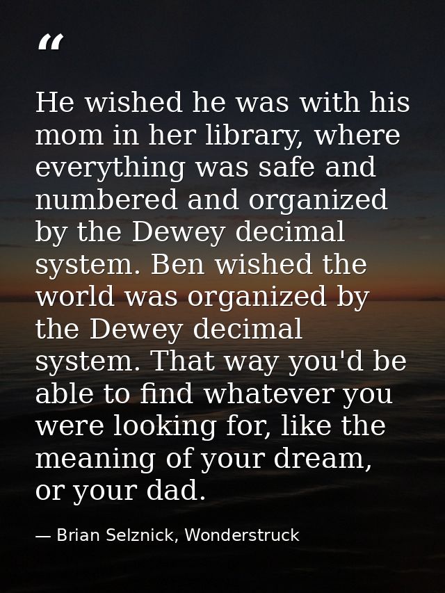 He wished he was with his mom in her library, where everything was safe and numbered and organized by the Dewey decimal  — Brian Selznick, Wonderstruck