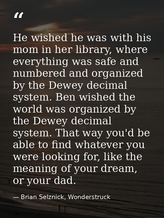 He wished he was with his mom in her library, where everything was safe and numbered and organized by the Dewey decimal  — Brian Selznick, Wonderstruck