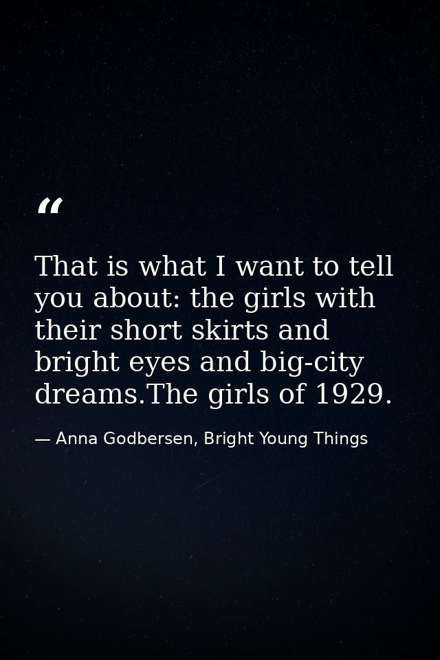 That is what I want to tell you about: the girls with their short skirts and bright eyes and big-city dreams.The girls o — Anna Godbersen, Bright Young Things