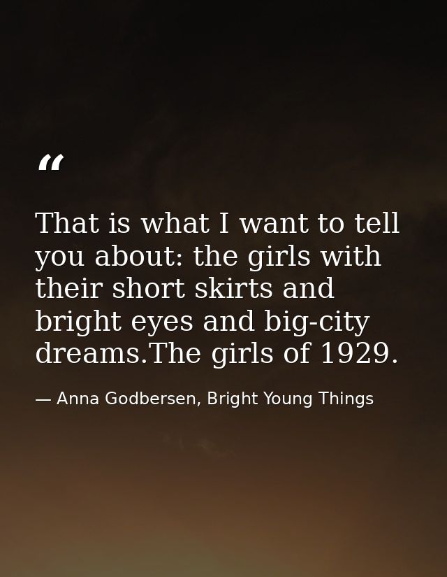 That is what I want to tell you about: the girls with their short skirts and bright eyes and big-city dreams.The girls o — Anna Godbersen, Bright Young Things