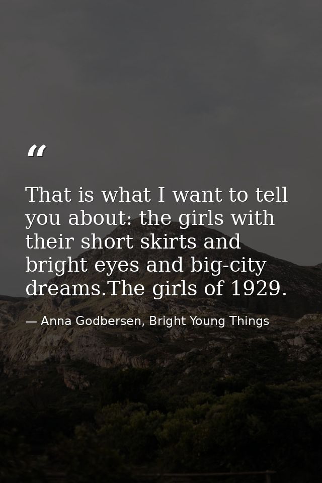 That is what I want to tell you about: the girls with their short skirts and bright eyes and big-city dreams.The girls o — Anna Godbersen, Bright Young Things