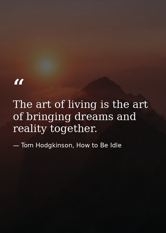 The art of living is the art of bringing dreams and reality together. — Tom Hodgkinson, How to Be Idle