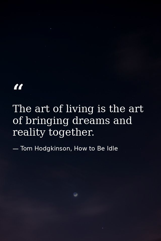 The art of living is the art of bringing dreams and reality together. — Tom Hodgkinson, How to Be Idle