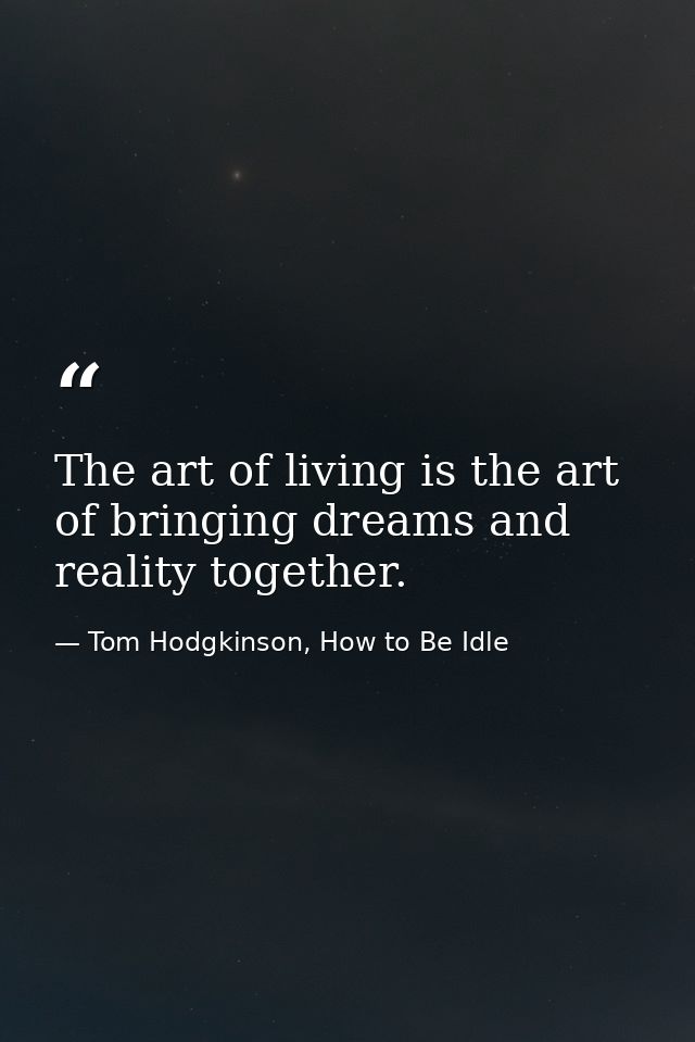 The art of living is the art of bringing dreams and reality together. — Tom Hodgkinson, How to Be Idle