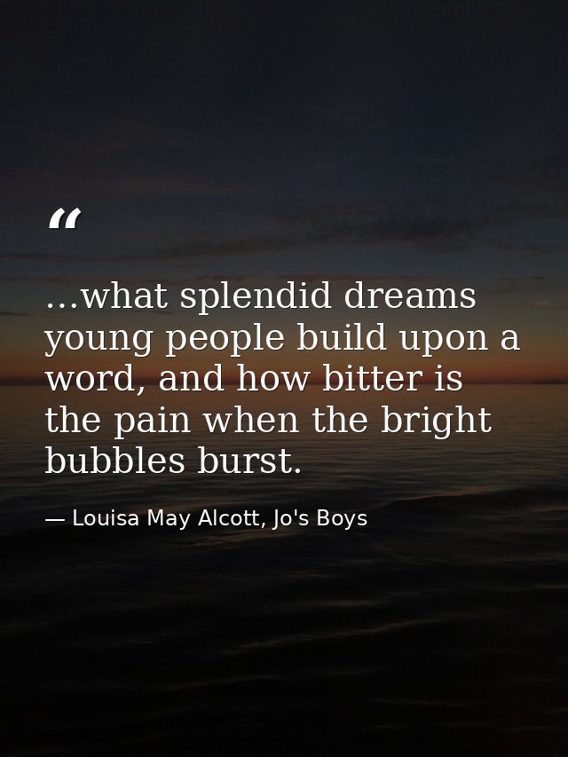 …what splendid dreams young people build upon a word, and how bitter is the pain when the bright bubbles burst. — Louisa May Alcott, Jo's Boys