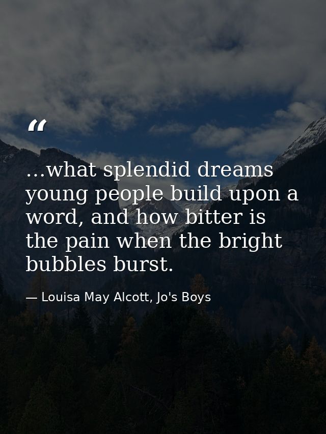 …what splendid dreams young people build upon a word, and how bitter is the pain when the bright bubbles burst. — Louisa May Alcott, Jo's Boys