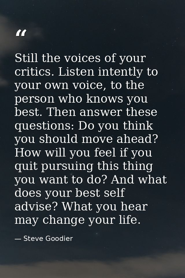Still the voices of your critics. Listen intently to your own voice, to the person who knows you best. Then answer these — Steve Goodier