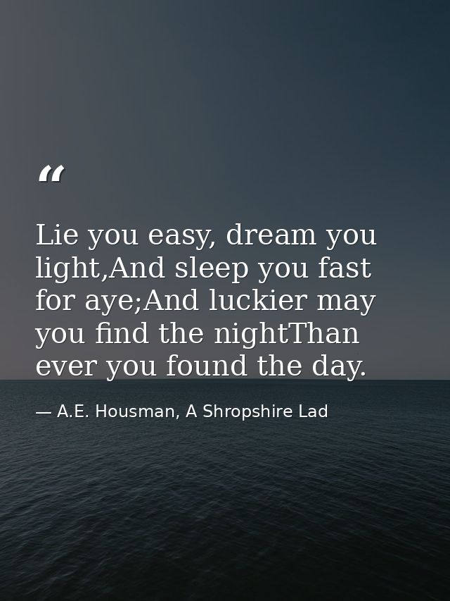 Lie you easy, dream you light,And sleep you fast for aye;And luckier may you find the nightThan ever you found the day. — A.E. Housman, A Shropshire Lad