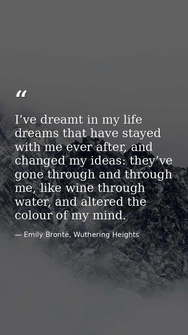 I’ve dreamt in my life dreams that have stayed with me ever after, and changed my ideas: they’ve gone through and throug — Emily Brontë, Wuthering Heights