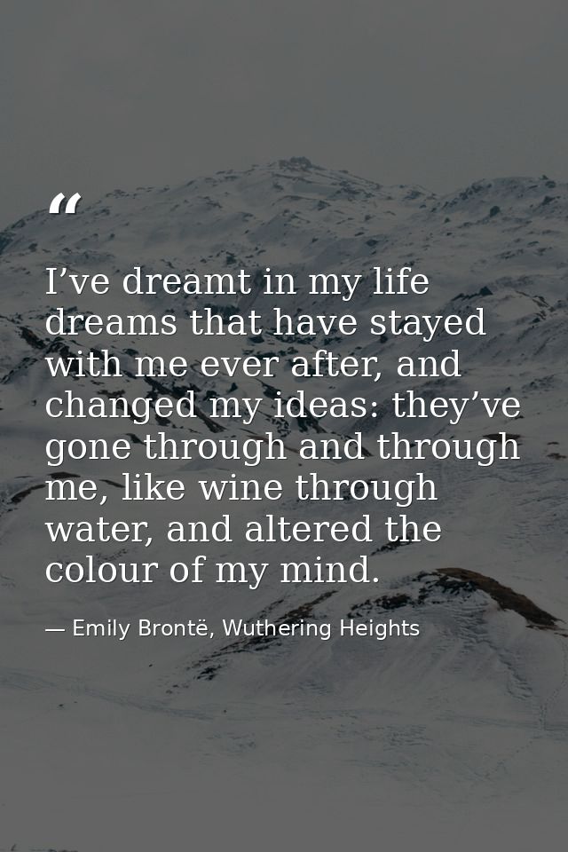 I’ve dreamt in my life dreams that have stayed with me ever after, and changed my ideas: they’ve gone through and throug — Emily Brontë, Wuthering Heights
