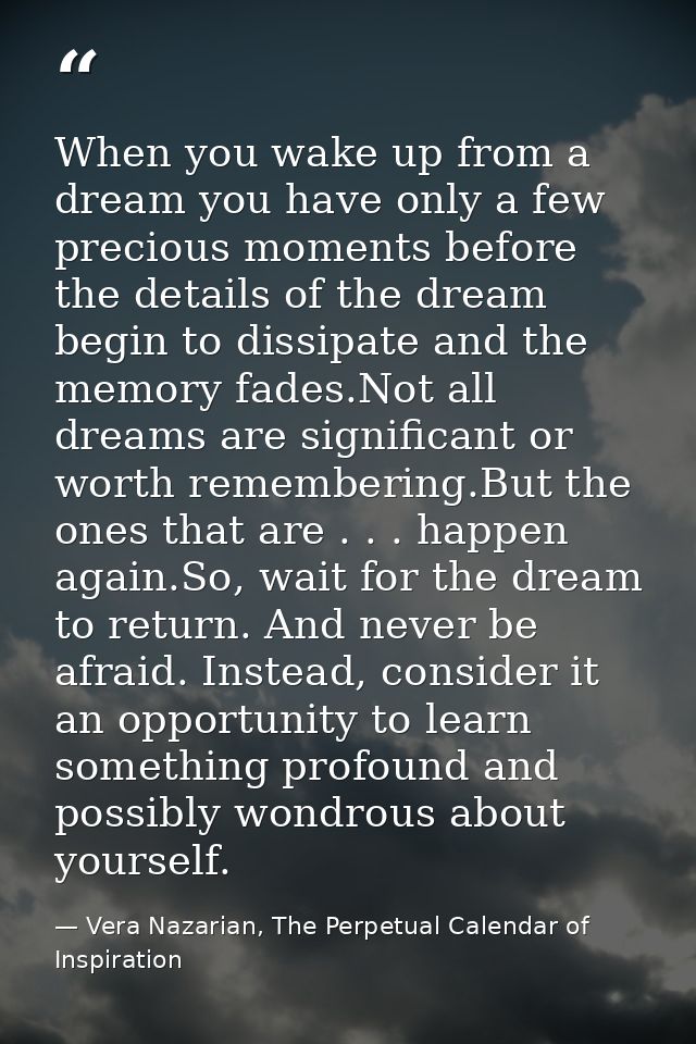 When you wake up from a dream you have only a few precious moments before the details of the dream begin to dissipate an — Vera Nazarian, The Perpetual Calendar of Inspiration