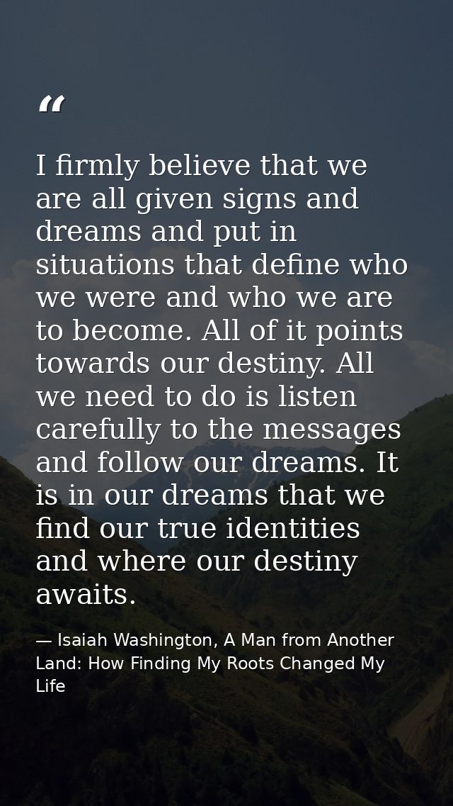 I firmly believe that we are all given signs and dreams and put in situations that define who we were and who we are to  — Isaiah Washington, A Man from Another Land: How Finding My Roots Changed My Life