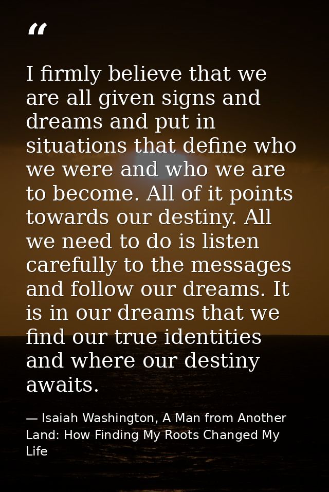 I firmly believe that we are all given signs and dreams and put in situations that define who we were and who we are to  — Isaiah Washington, A Man from Another Land: How Finding My Roots Changed My Life