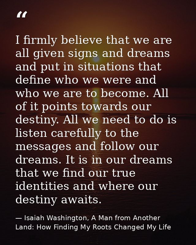 I firmly believe that we are all given signs and dreams and put in situations that define who we were and who we are to  — Isaiah Washington, A Man from Another Land: How Finding My Roots Changed My Life