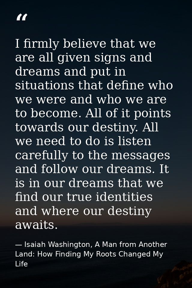 I firmly believe that we are all given signs and dreams and put in situations that define who we were and who we are to  — Isaiah Washington, A Man from Another Land: How Finding My Roots Changed My Life