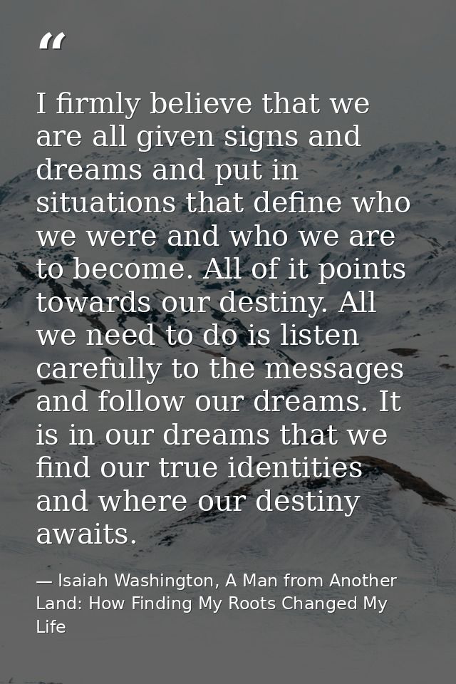 I firmly believe that we are all given signs and dreams and put in situations that define who we were and who we are to  — Isaiah Washington, A Man from Another Land: How Finding My Roots Changed My Life