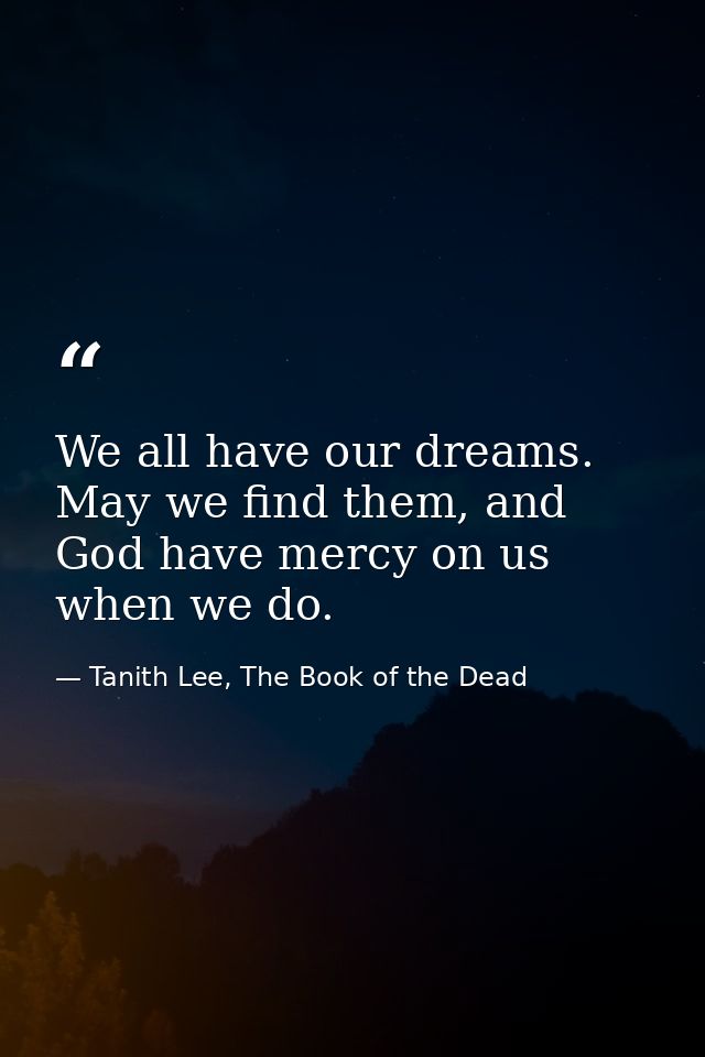 We all have our dreams. May we find them, and God have mercy on us when we do. — Tanith Lee, The Book of the Dead