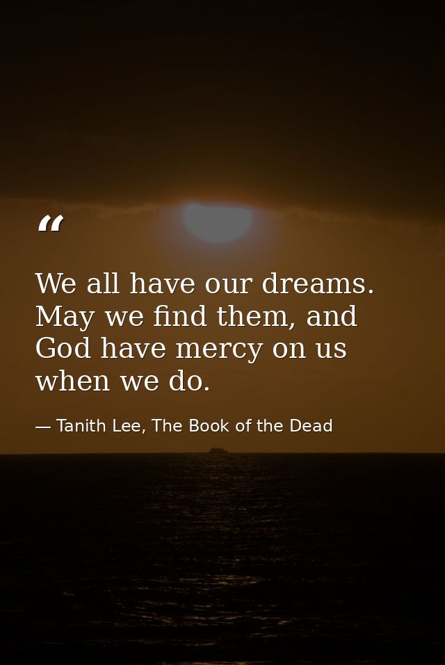 We all have our dreams. May we find them, and God have mercy on us when we do. — Tanith Lee, The Book of the Dead