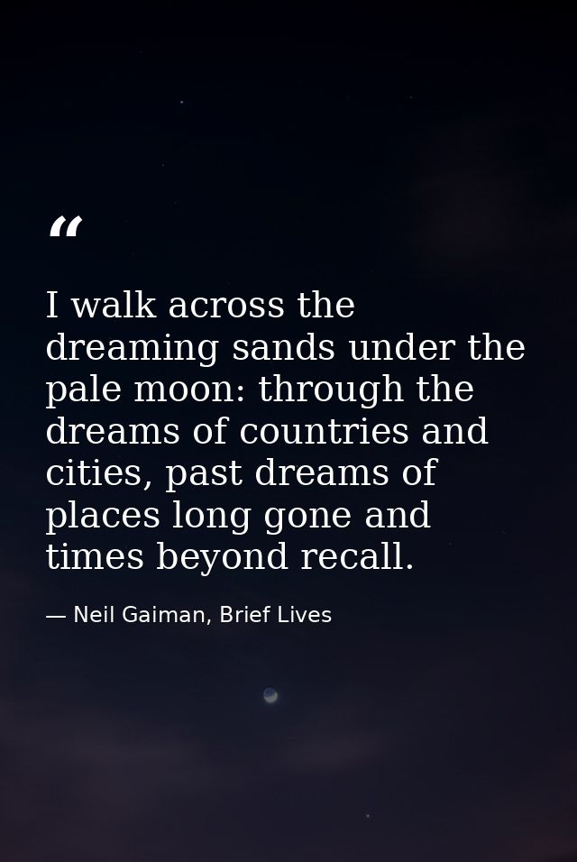 I walk across the dreaming sands under the pale moon: through the dreams of countries and cities, past dreams of places  — Neil Gaiman, Brief Lives