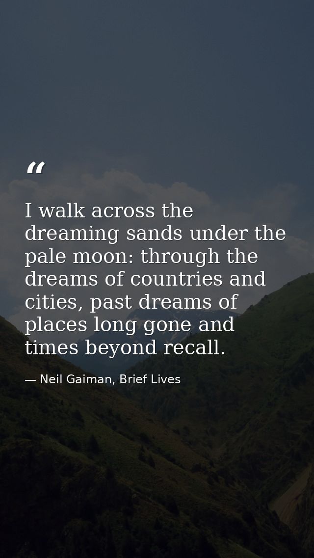 I walk across the dreaming sands under the pale moon: through the dreams of countries and cities, past dreams of places  — Neil Gaiman, Brief Lives