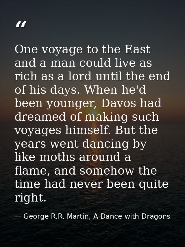 One voyage to the East and a man could live as rich as a lord until the end of his days. When he'd been younger, Davos h — George R.R. Martin, A Dance with Dragons