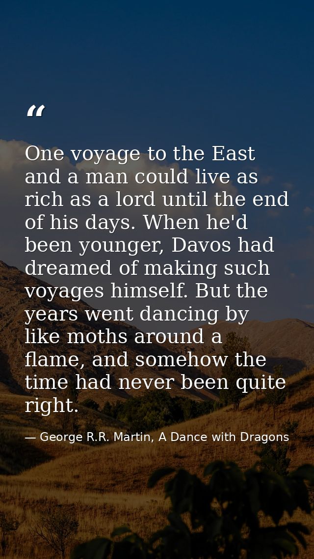 One voyage to the East and a man could live as rich as a lord until the end of his days. When he'd been younger, Davos h — George R.R. Martin, A Dance with Dragons