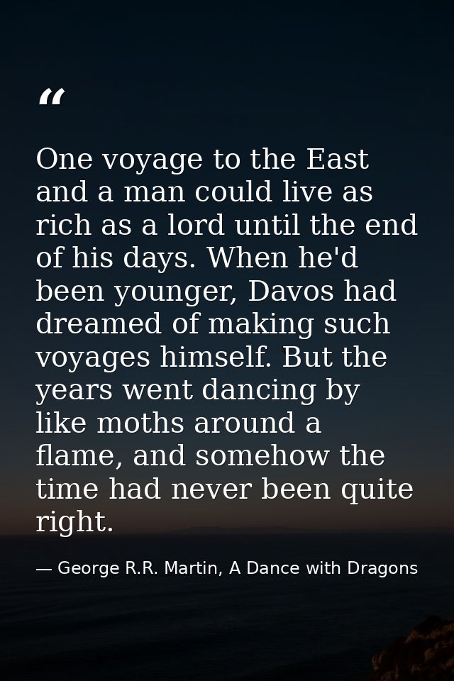 One voyage to the East and a man could live as rich as a lord until the end of his days. When he'd been younger, Davos h — George R.R. Martin, A Dance with Dragons