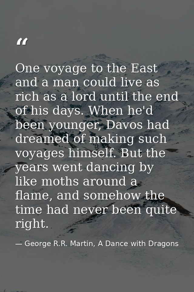 One voyage to the East and a man could live as rich as a lord until the end of his days. When he'd been younger, Davos h — George R.R. Martin, A Dance with Dragons