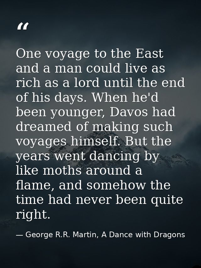 One voyage to the East and a man could live as rich as a lord until the end of his days. When he'd been younger, Davos h — George R.R. Martin, A Dance with Dragons