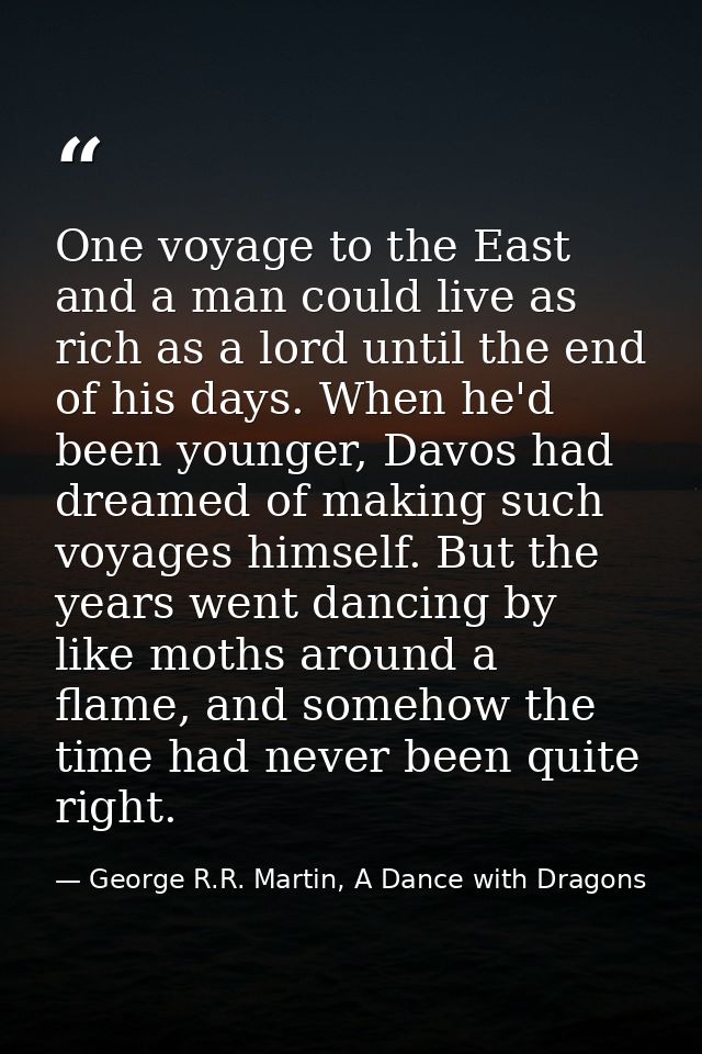 One voyage to the East and a man could live as rich as a lord until the end of his days. When he'd been younger, Davos h — George R.R. Martin, A Dance with Dragons
