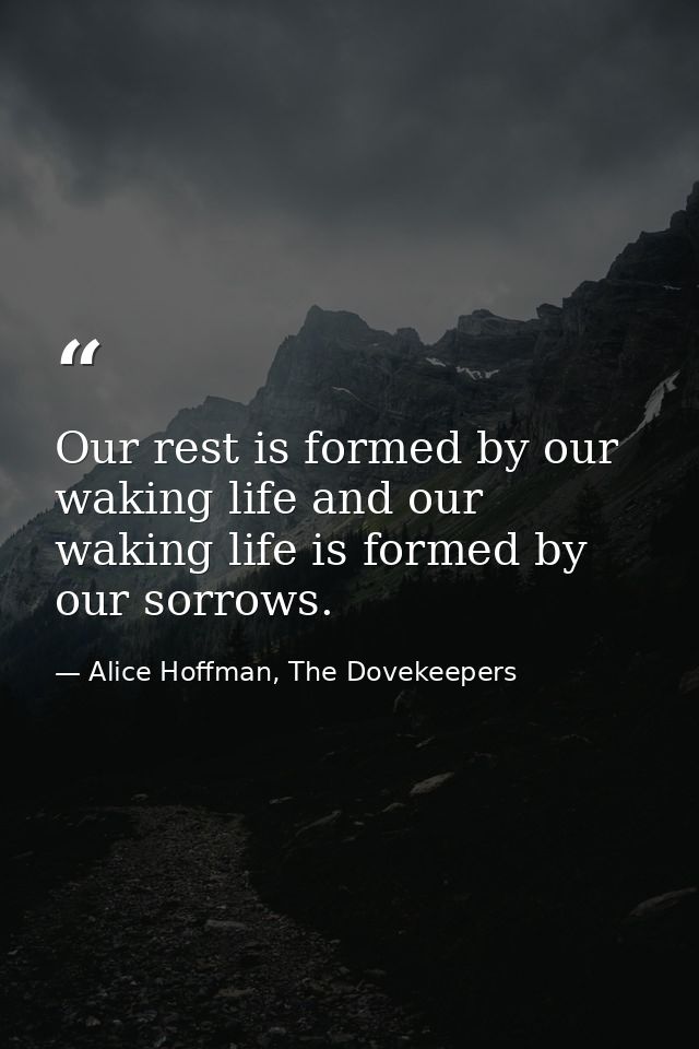 Our rest is formed by our waking life and our waking life is formed by our sorrows. — Alice Hoffman, The Dovekeepers