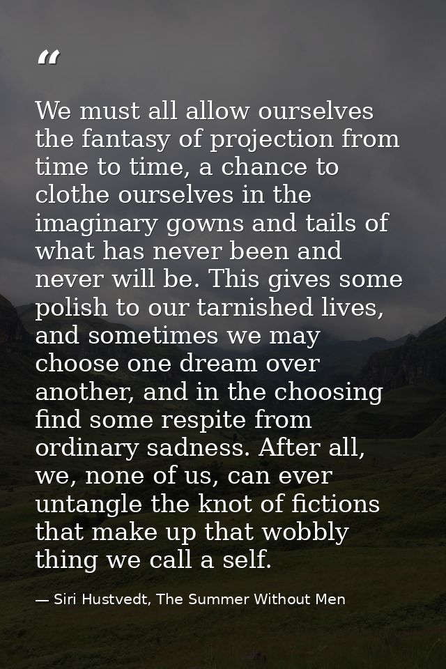 We must all allow ourselves the fantasy of projection from time to time, a chance to clothe ourselves in the imaginary g — Siri Hustvedt, The Summer Without Men