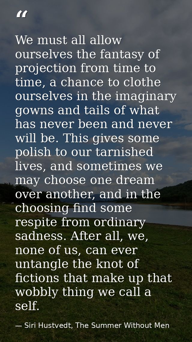 We must all allow ourselves the fantasy of projection from time to time, a chance to clothe ourselves in the imaginary g — Siri Hustvedt, The Summer Without Men