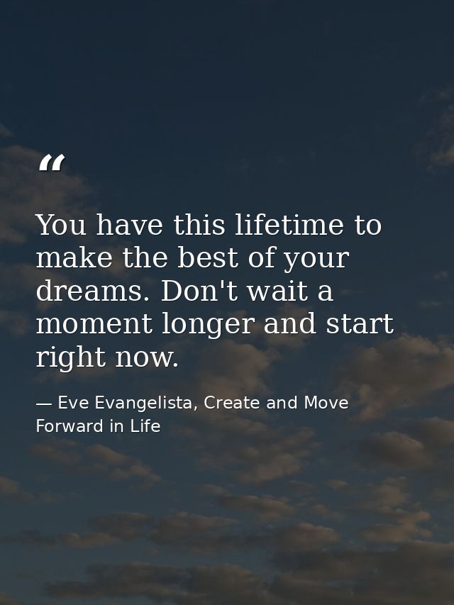 You have this lifetime to make the best of your dreams. Don't wait a moment longer and start right now. — Eve Evangelista, Create and Move Forward in Life