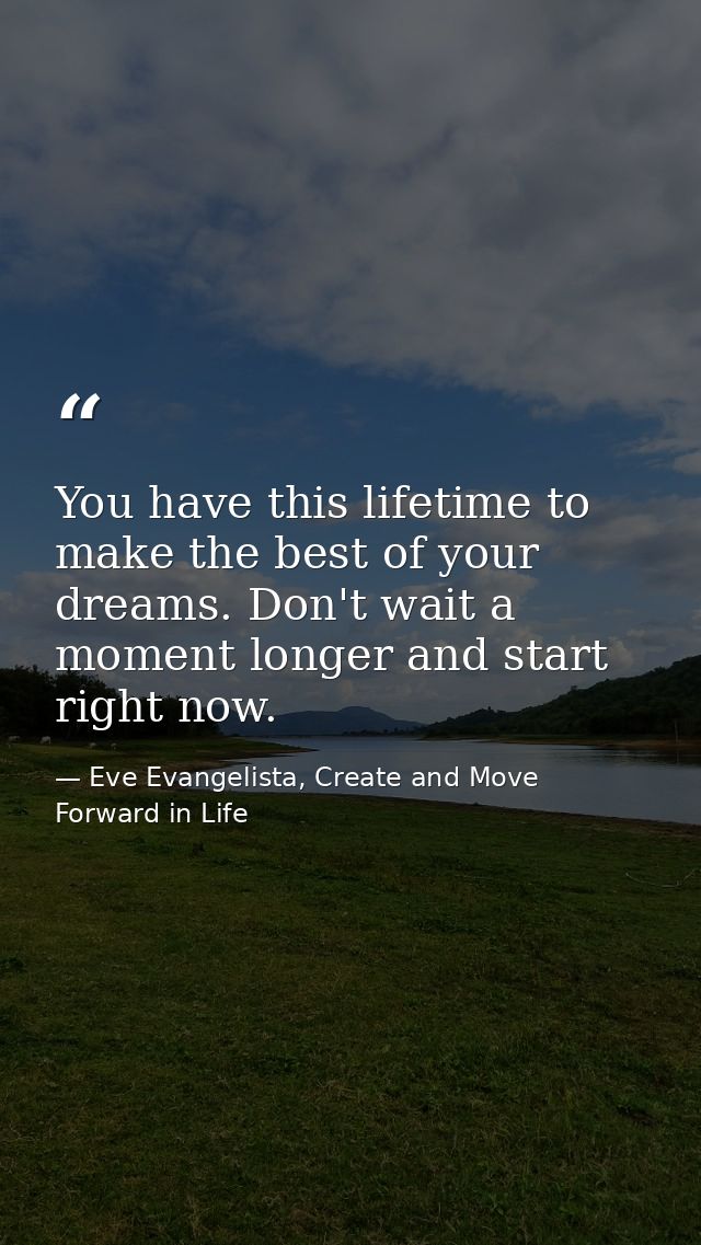 You have this lifetime to make the best of your dreams. Don't wait a moment longer and start right now. — Eve Evangelista, Create and Move Forward in Life