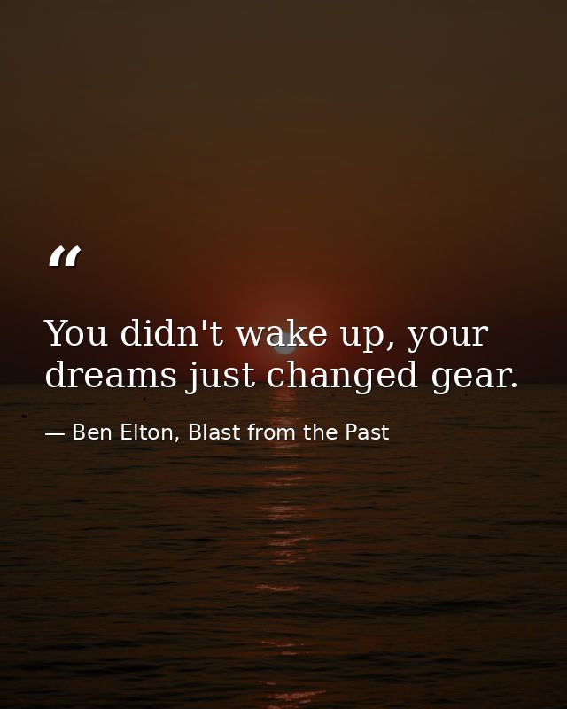 You didn't wake up, your dreams just changed gear. — Ben Elton, Blast from the Past