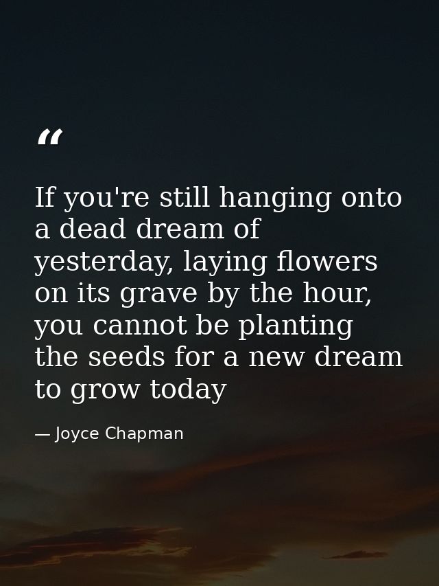 If you're still hanging onto a dead dream of yesterday, laying flowers on its grave by the hour, you cannot be planting  — Joyce Chapman