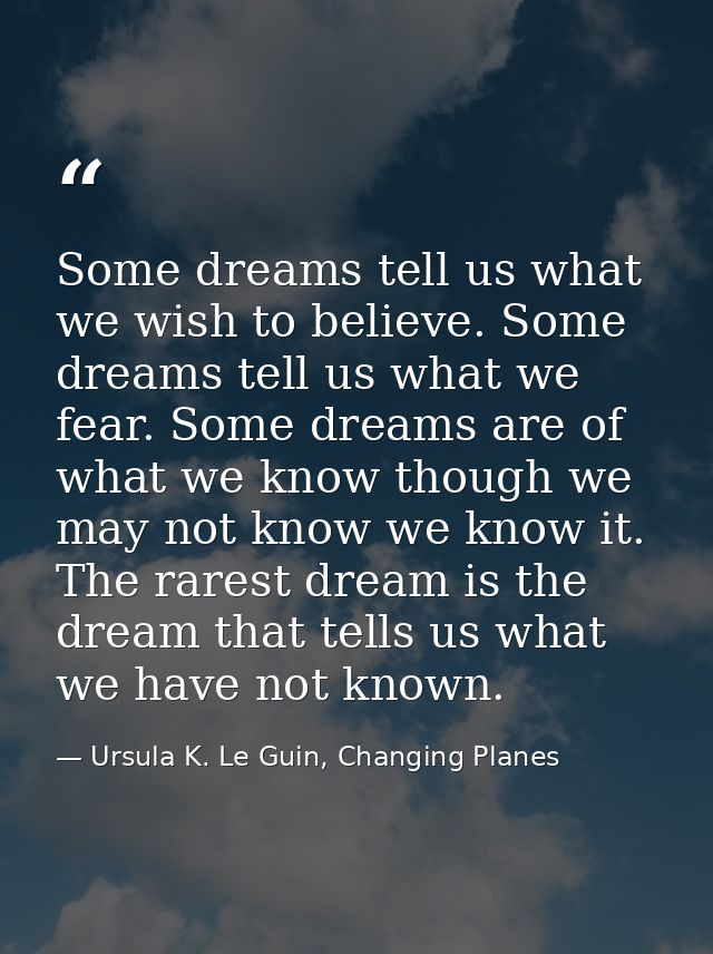 Some dreams tell us what we wish to believe. Some dreams tell us what we fear. Some dreams are of what we know though we — Ursula K. Le Guin, Changing Planes