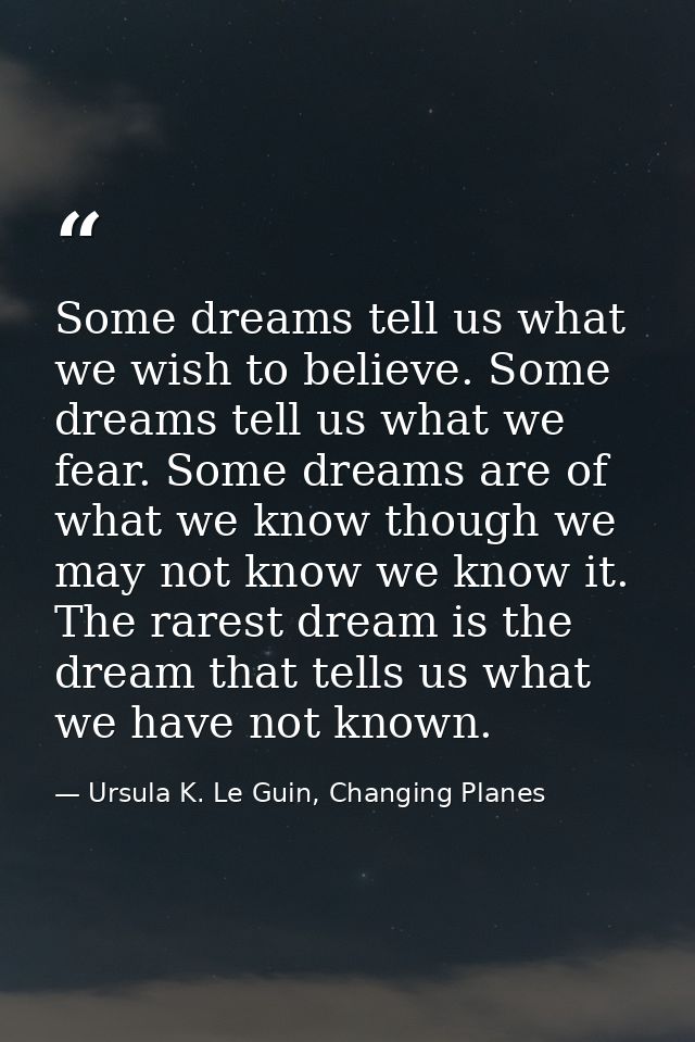 Some dreams tell us what we wish to believe. Some dreams tell us what we fear. Some dreams are of what we know though we — Ursula K. Le Guin, Changing Planes